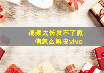 视频太长发不了微信怎么解决vivo