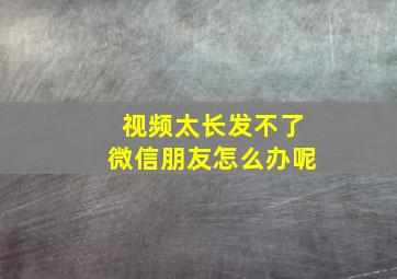 视频太长发不了微信朋友怎么办呢