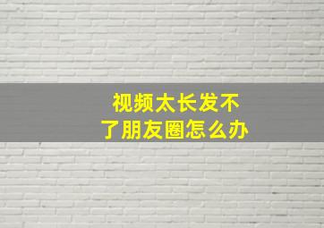 视频太长发不了朋友圈怎么办