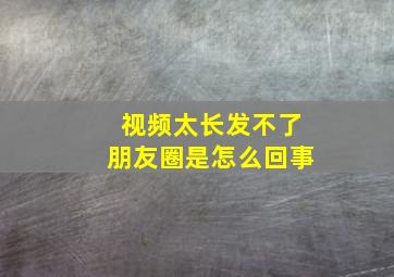 视频太长发不了朋友圈是怎么回事