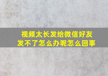 视频太长发给微信好友发不了怎么办呢怎么回事