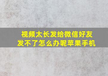 视频太长发给微信好友发不了怎么办呢苹果手机