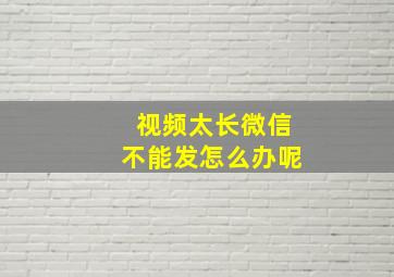 视频太长微信不能发怎么办呢