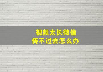 视频太长微信传不过去怎么办