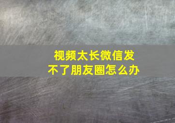 视频太长微信发不了朋友圈怎么办