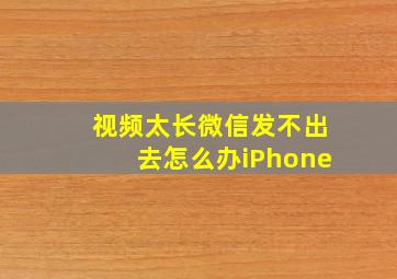 视频太长微信发不出去怎么办iPhone