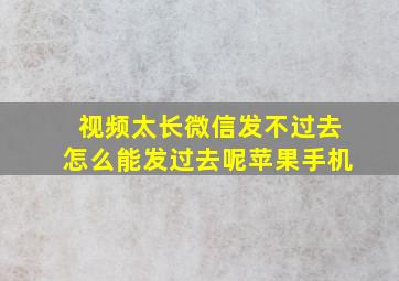 视频太长微信发不过去怎么能发过去呢苹果手机