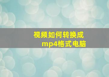 视频如何转换成mp4格式电脑