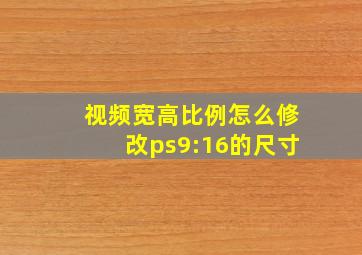 视频宽高比例怎么修改ps9:16的尺寸