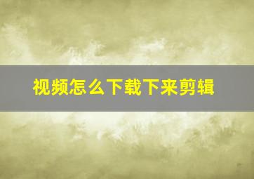 视频怎么下载下来剪辑