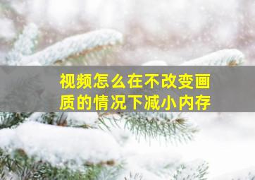 视频怎么在不改变画质的情况下减小内存