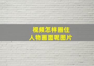 视频怎样圈住人物画面呢图片