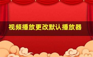 视频播放更改默认播放器