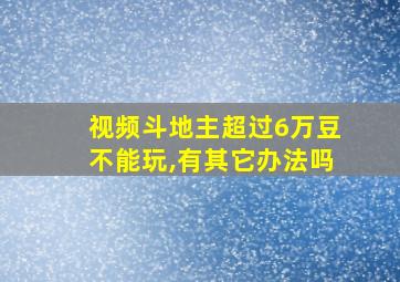 视频斗地主超过6万豆不能玩,有其它办法吗