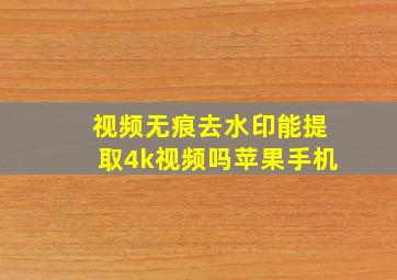 视频无痕去水印能提取4k视频吗苹果手机