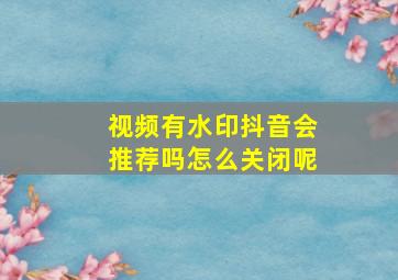 视频有水印抖音会推荐吗怎么关闭呢