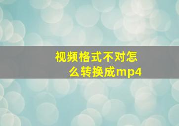 视频格式不对怎么转换成mp4