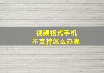 视频格式手机不支持怎么办呢