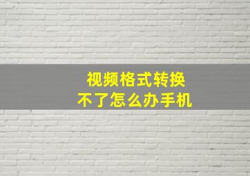 视频格式转换不了怎么办手机