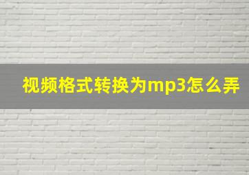 视频格式转换为mp3怎么弄