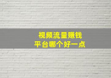 视频流量赚钱平台哪个好一点