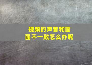 视频的声音和画面不一致怎么办呢