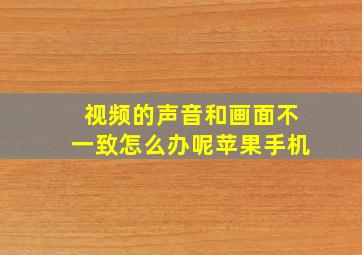 视频的声音和画面不一致怎么办呢苹果手机