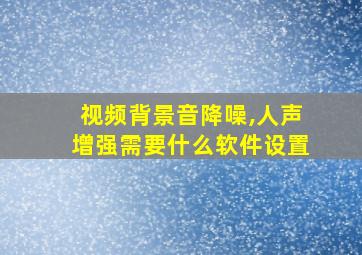 视频背景音降噪,人声增强需要什么软件设置