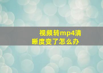 视频转mp4清晰度变了怎么办