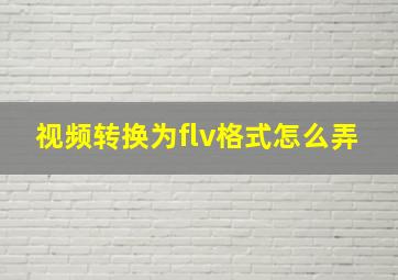 视频转换为flv格式怎么弄