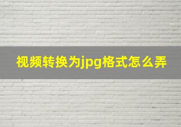 视频转换为jpg格式怎么弄