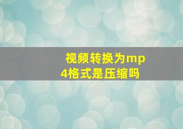 视频转换为mp4格式是压缩吗