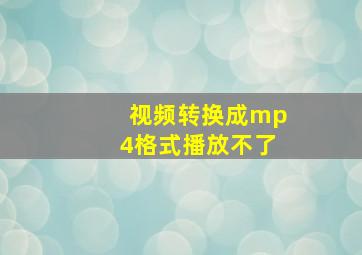 视频转换成mp4格式播放不了