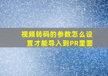 视频转码的参数怎么设置才能导入到PR里面