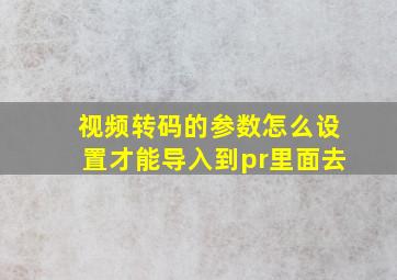 视频转码的参数怎么设置才能导入到pr里面去