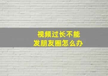 视频过长不能发朋友圈怎么办