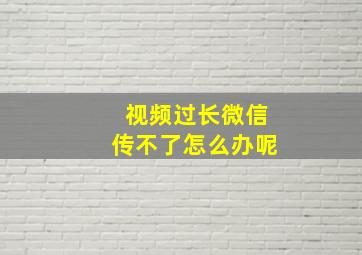 视频过长微信传不了怎么办呢