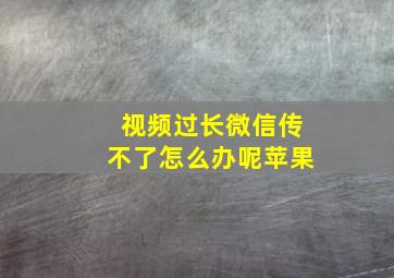 视频过长微信传不了怎么办呢苹果