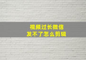 视频过长微信发不了怎么剪辑