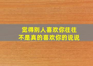 觉得别人喜欢你往往不是真的喜欢你的说说