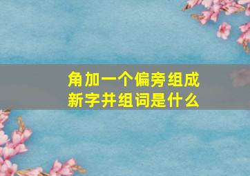 角加一个偏旁组成新字并组词是什么