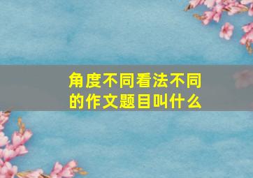 角度不同看法不同的作文题目叫什么