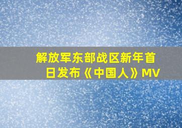 解放军东部战区新年首日发布《中国人》MV