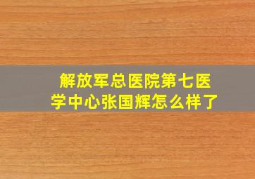 解放军总医院第七医学中心张国辉怎么样了