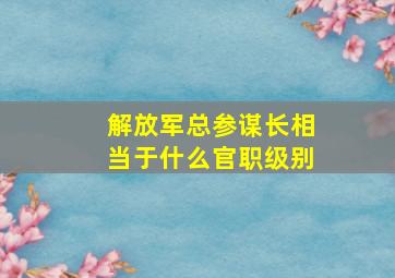 解放军总参谋长相当于什么官职级别