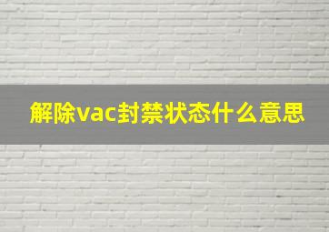 解除vac封禁状态什么意思