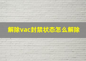 解除vac封禁状态怎么解除