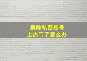 解除私密账号上热门了怎么办