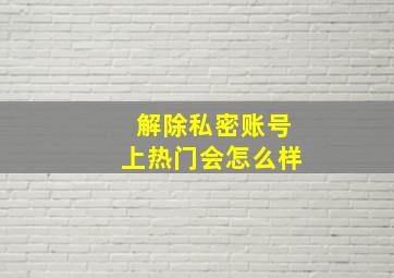 解除私密账号上热门会怎么样