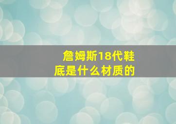 詹姆斯18代鞋底是什么材质的